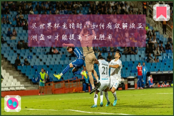 买世界杯竞猜时，如何有效解读亚洲盘口才能提高下注胜率