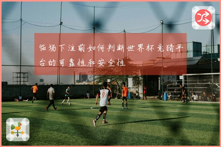 临场下注前如何判断世界杯竞猜平台的可靠性和安全性