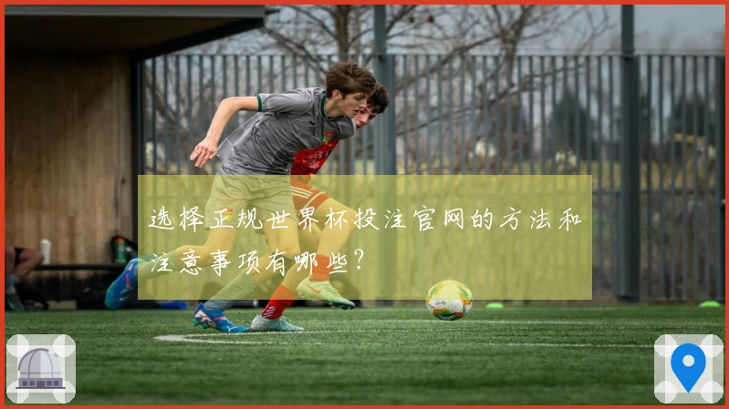 选择正规世界杯投注官网的方法和注意事项有哪些？