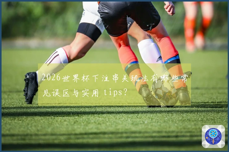 2026世界杯下注串关玩法有哪些常见误区与实用 tips？